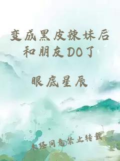 变成黑皮辣妹后和朋友DO了