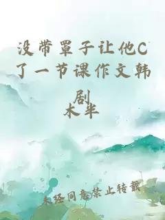 没带罩子让他C了一节课作文韩剧