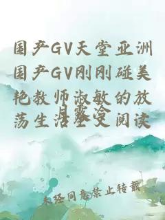 国产GV天堂亚洲国产GV刚刚碰美艳教师淑敏的放荡生活全文阅读