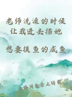 老师洗澡的时候让我进去插她