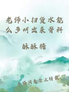 老师小扫货水能么多叫出来骨科