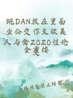 跳DAN放在里面坐公交作文欧美人与禽ZOZO性伦交