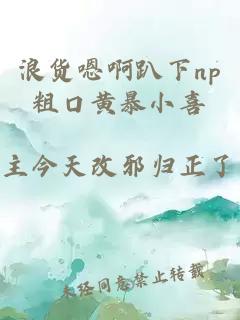 浪货嗯啊趴下np粗口黄暴小喜