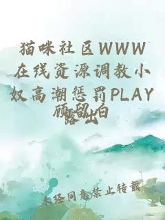 猫咪社区WWW在线资源调教小奴高潮惩罚PLAY露出