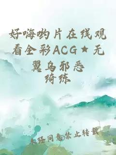 好嗨哟片在线观看全彩ACG★无翼乌邪恶