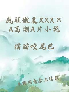 疯狂做爰XXXⅩA高潮A片小说