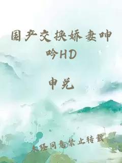 国产交换娇妻呻吟HD