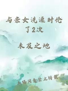 与亲女洗澡时伦了2次