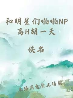 和明星们啪啪NP高H胡一天